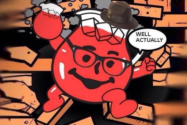 The Kool-Aid Man bursts through a wall and says, 'Well, actually...'.