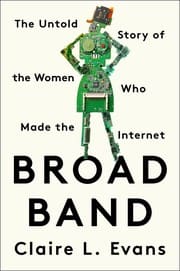 Cover of Broad Band: The Untold Story of the Women Who Made the Internet by Claire L. Evans. 